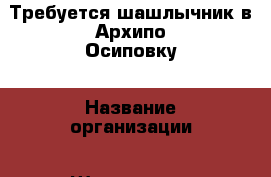 Требуется шашлычник в Архипо-Осиповку › Название организации ­ Шашлычная  › Отрасль предприятия ­ Кафе › Название вакансии ­ Требуется повар в Архипо-Осиповку › Место работы ­ п.Архипо-Осиповка  › Подчинение ­ Директору › Минимальный оклад ­ 40 000 › Максимальный оклад ­ 40 000 › Процент ­ 10 › Возраст от ­ 20 › Возраст до ­ 50 - Краснодарский край Работа » Вакансии   